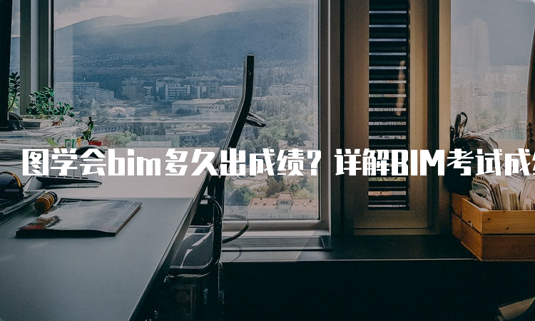 图学会bim多久出成绩？详解BIM考试成绩出现时间