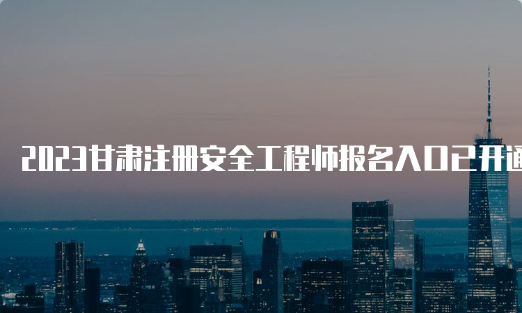 2023甘肃注册安全工程师报名入口已开通