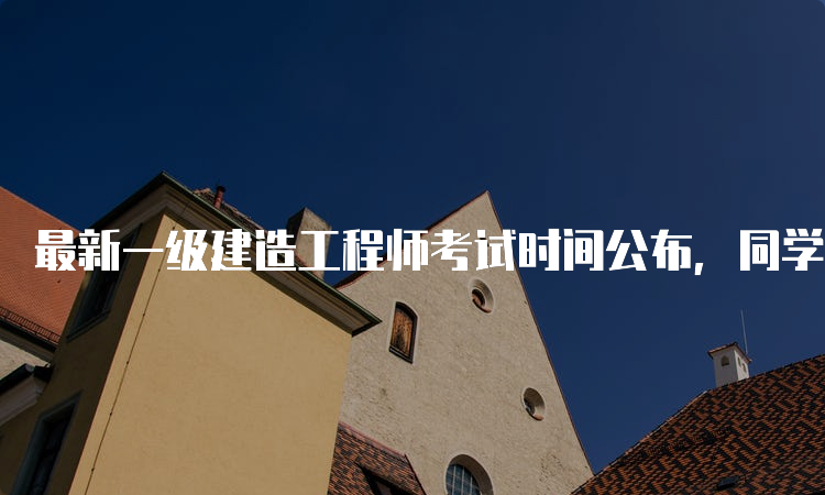 最新一级建造工程师考试时间公布，同学们抓紧备考！