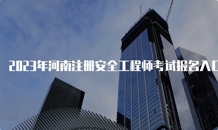 2023年河南注册安全工程师考试报名入口开通