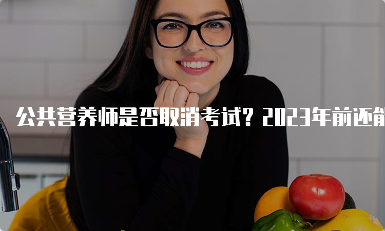 公共营养师是否取消考试？2023年前还能不能报考？