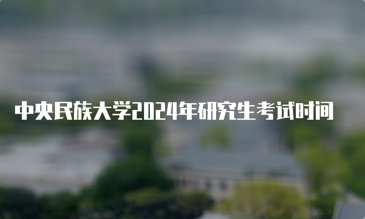 中央民族大学2024年研究生考试时间