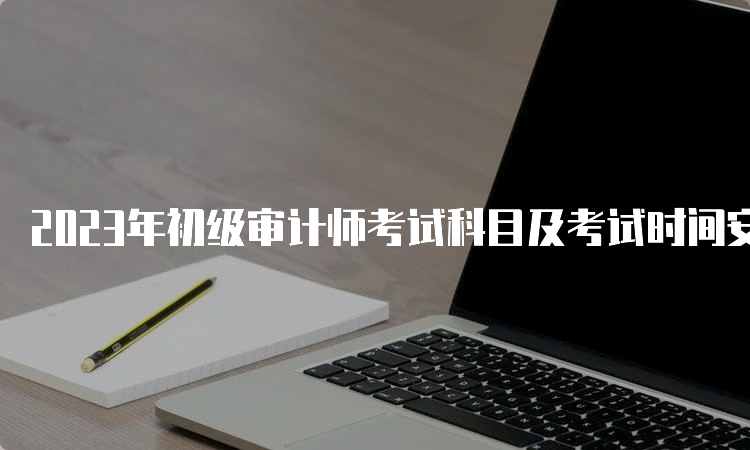 2023年初级审计师考试科目及考试时间安排