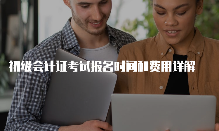 初级会计证考试报名时间和费用详解