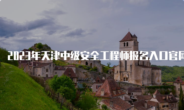 2023年天津中级安全工程师报名入口官网8月22日0:00开通