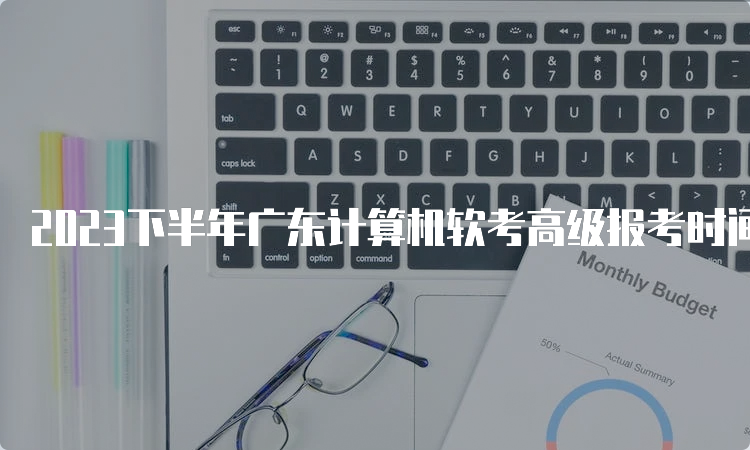 2023下半年广东计算机软考高级报考时间在哪天