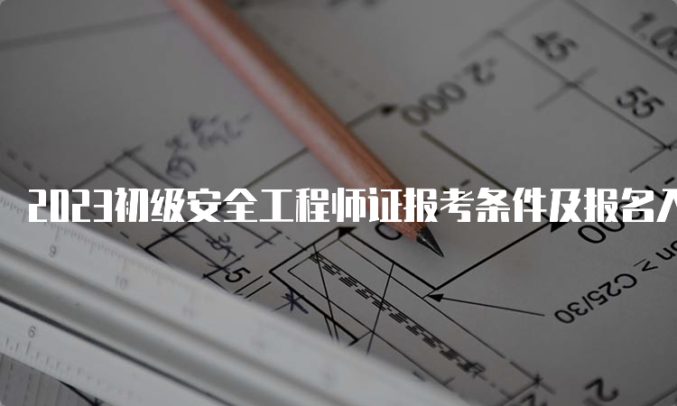 2023初级安全工程师证报考条件及报名入口