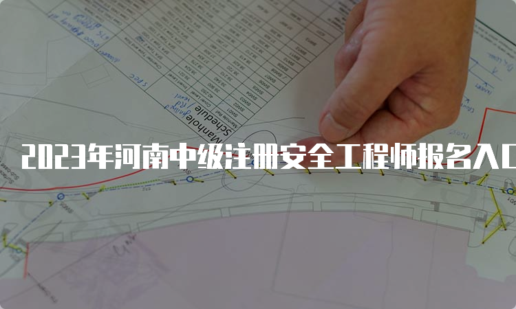 2023年河南中级注册安全工程师报名入口8月22日9﹕00开通