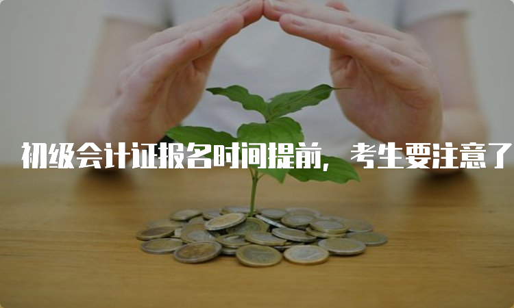 初级会计证报名时间提前，考生要注意了！