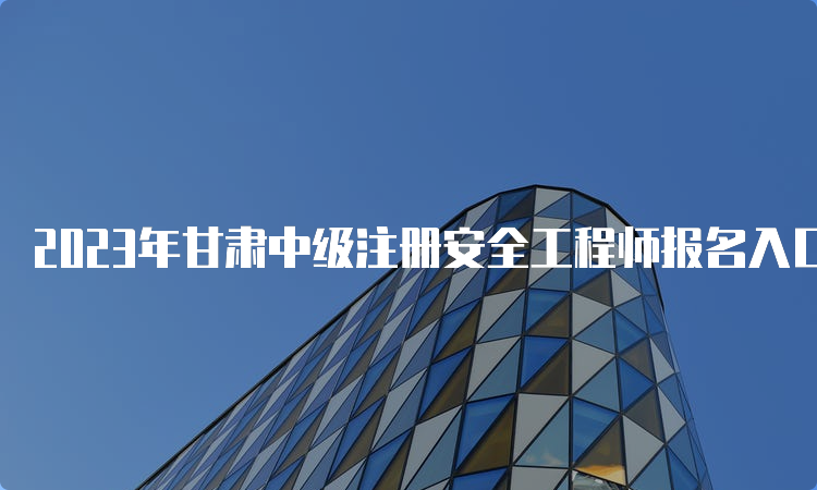 2023年甘肃中级注册安全工程师报名入口已开通