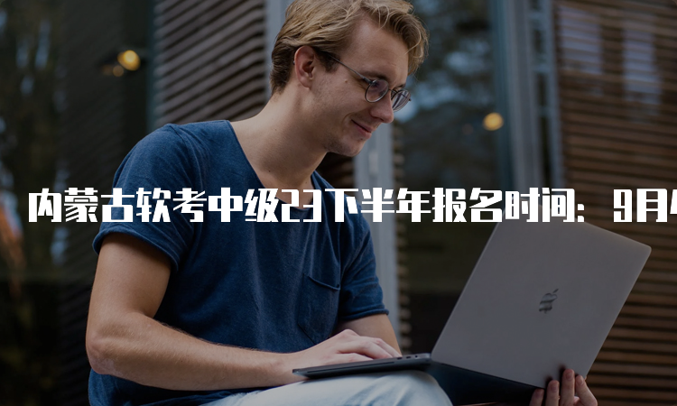 内蒙古软考中级23下半年报名时间：9月4日9:00-9月28日17：00