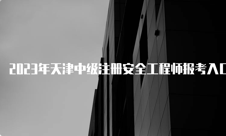 2023年天津中级注册安全工程师报考入口已开通