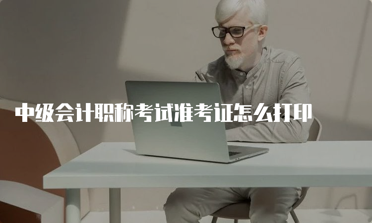 中级会计职称考试准考证怎么打印