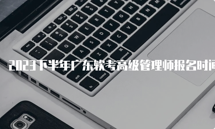 2023下半年广东软考高级管理师报名时间调整为9月6日到9月14日