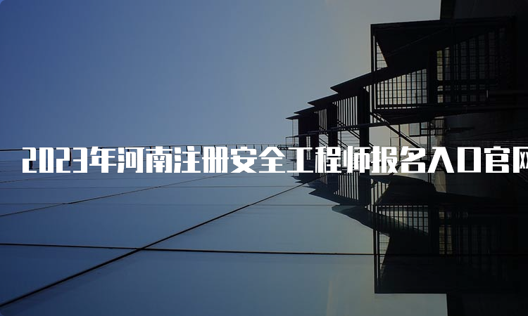 2023年河南注册安全工程师报名入口官网开通