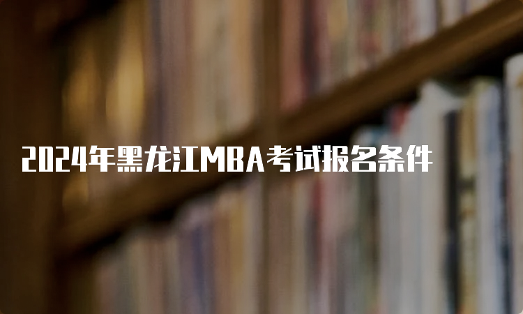 2024年黑龙江MBA考试报名条件