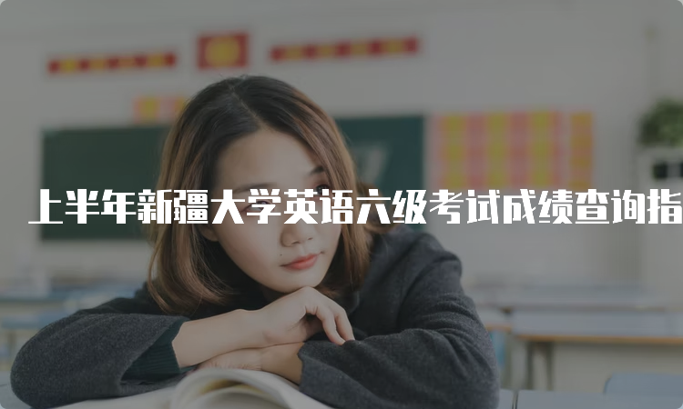 上半年新疆大学英语六级考试成绩查询指南