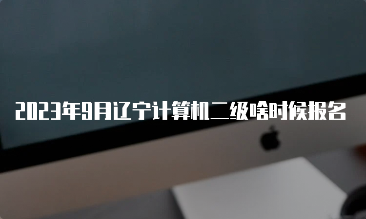 2023年9月辽宁计算机二级啥时候报名