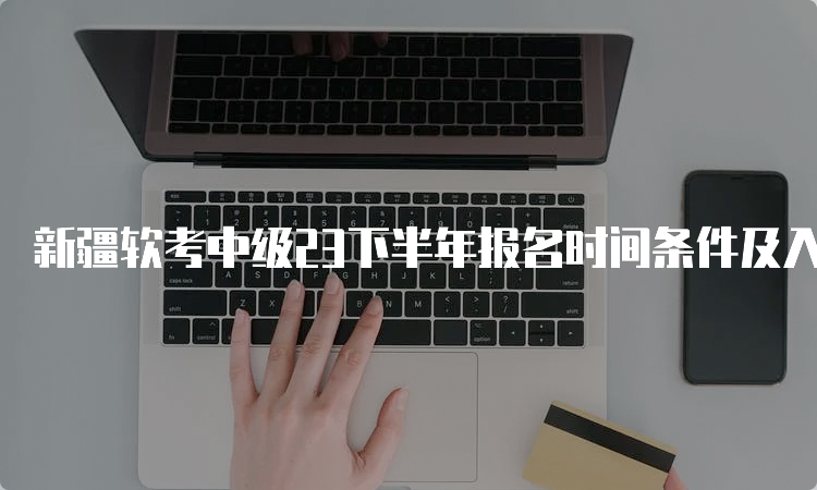 新疆软考中级23下半年报名时间条件及入口