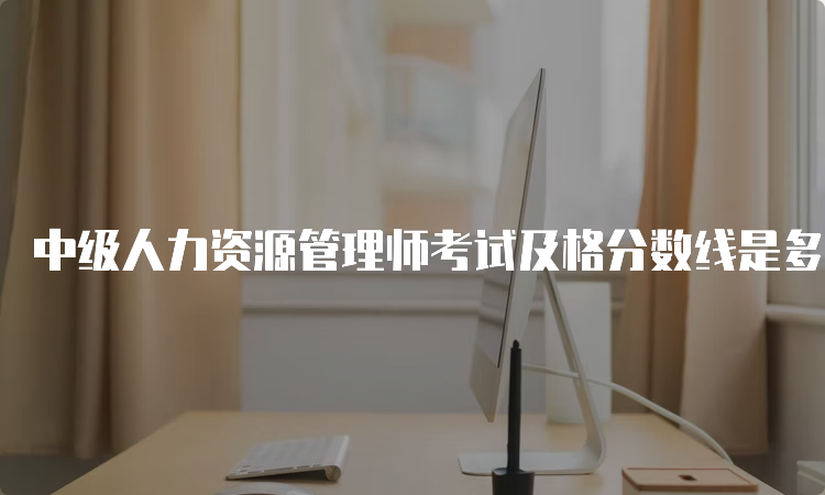 中级人力资源管理师考试及格分数线是多少？