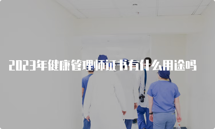 2023年健康管理师证书有什么用途吗