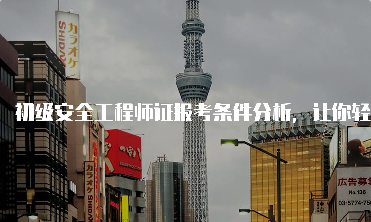 初级安全工程师证报考条件分析，让你轻松拿到证书！