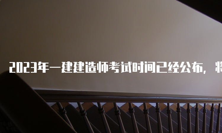 2023年一建建造师考试时间已经公布，将于9月9日-10日举行