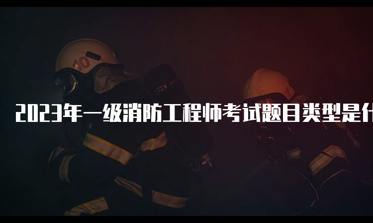 2023年一级消防工程师考试题目类型是什么？什么时候考试？