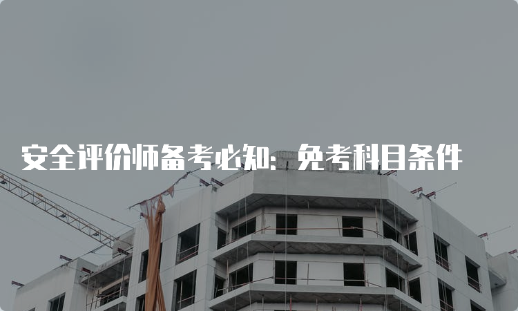 安全评价师备考必知：免考科目条件