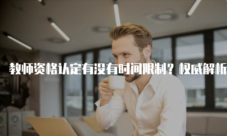 教师资格认定有没有时间限制？权威解析