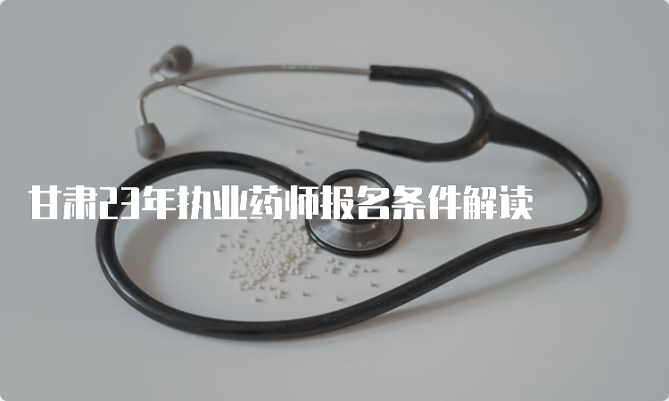 甘肃23年执业药师报名条件解读