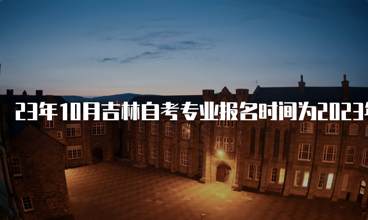 23年10月吉林自考专业报名时间为2023年8月25日至9月6日