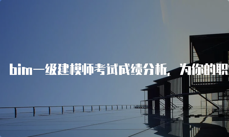 bim一级建模师考试成绩分析，为你的职业发展提供指引