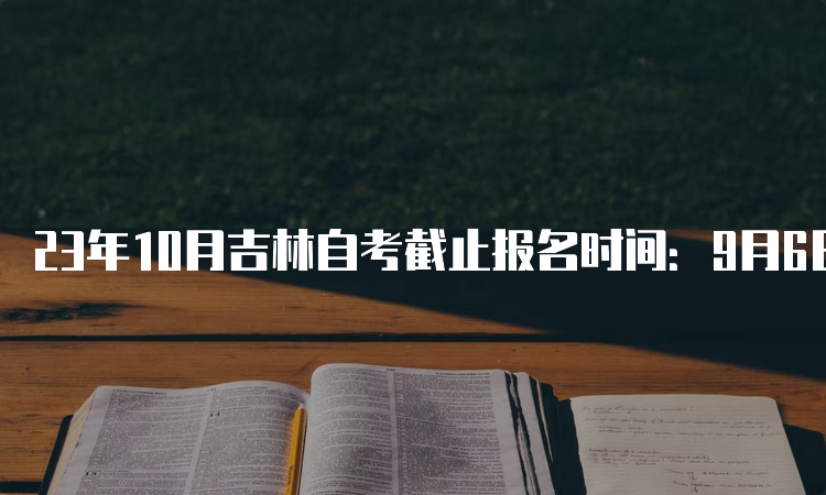 23年10月吉林自考截止报名时间：9月6日