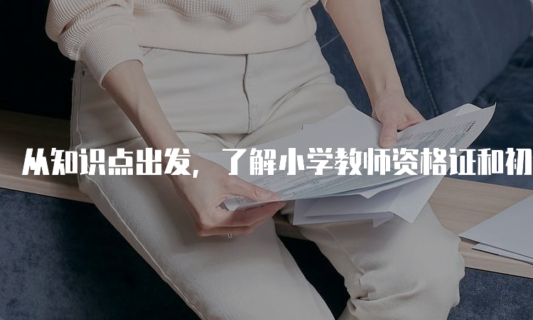 从知识点出发，了解小学教师资格证和初中教师资格证考试内容