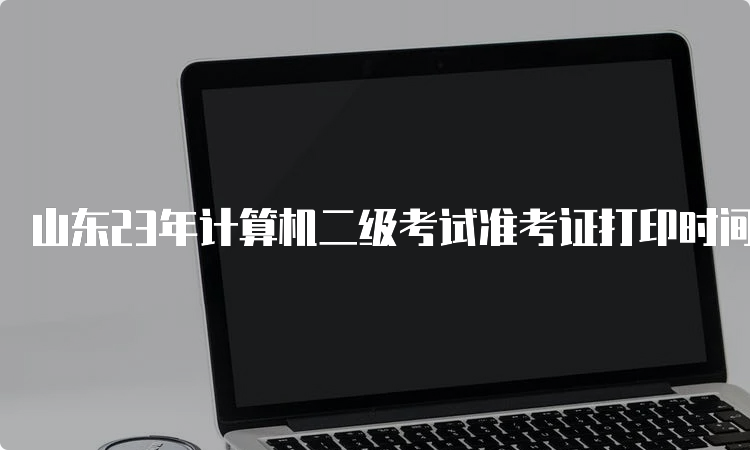 山东23年计算机二级考试准考证打印时间9月