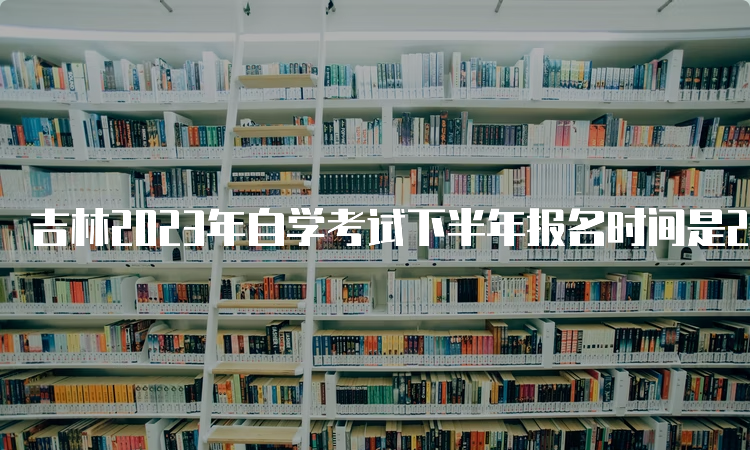 吉林2023年自学考试下半年报名时间是2023年8月25日至9月6日