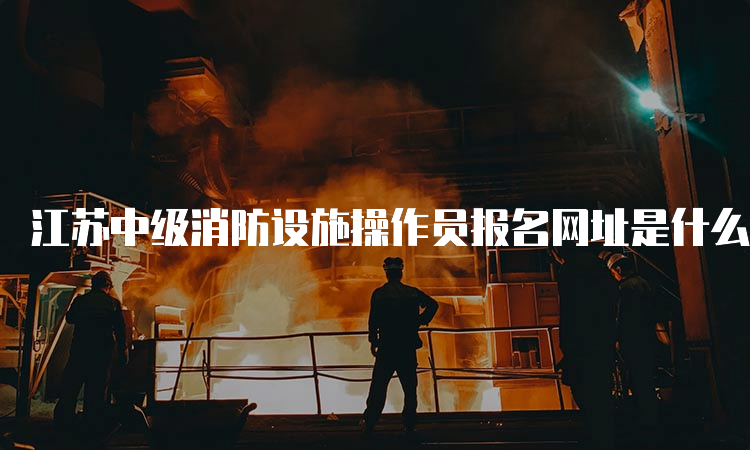 江苏中级消防设施操作员报名网址是什么