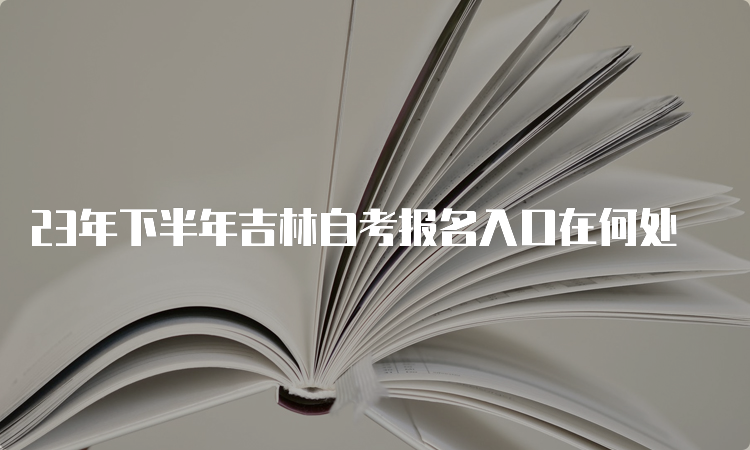 23年下半年吉林自考报名入口在何处