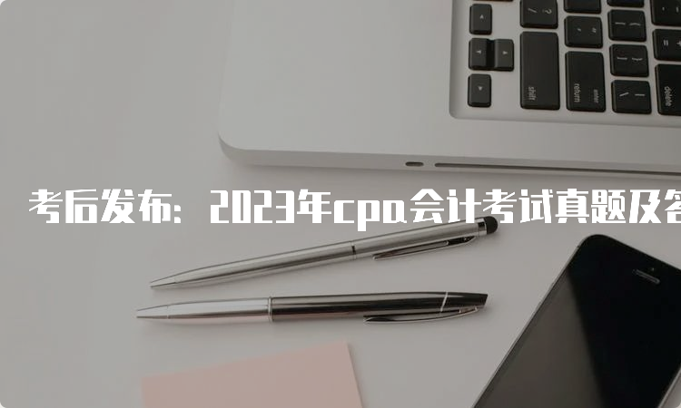 考后发布：2023年cpa会计考试真题及答案解析