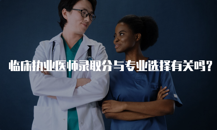 临床执业医师录取分与专业选择有关吗？