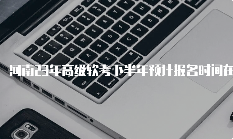 河南23年高级软考下半年预计报名时间在什么时候