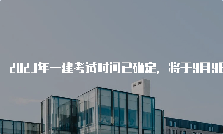 2023年一建考试时间已确定，将于9月9日-10日举行