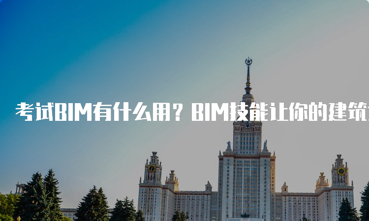 考试BIM有什么用？BIM技能让你的建筑设计更职业化