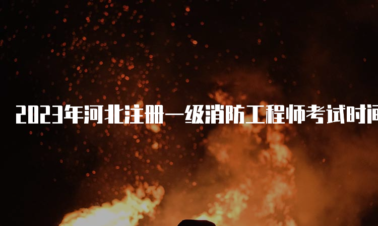 2023年河北注册一级消防工程师考试时间安排