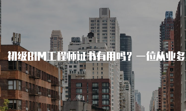 初级BIM工程师证书有用吗？一位从业多年的工程师告诉你答案