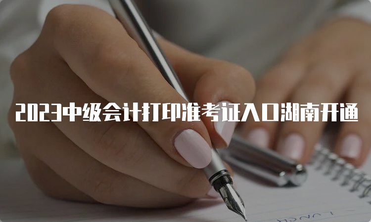 2023中级会计打印准考证入口湖南开通