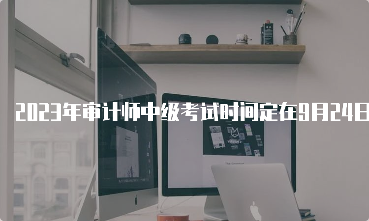 2023年审计师中级考试时间定在9月24日