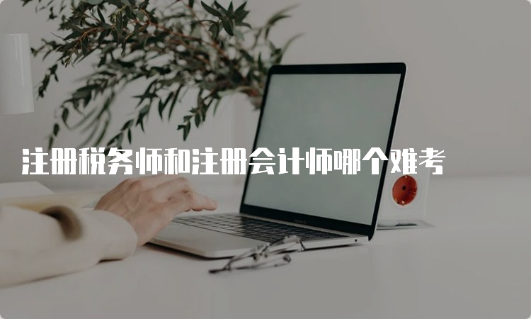 注册税务师和注册会计师哪个难考