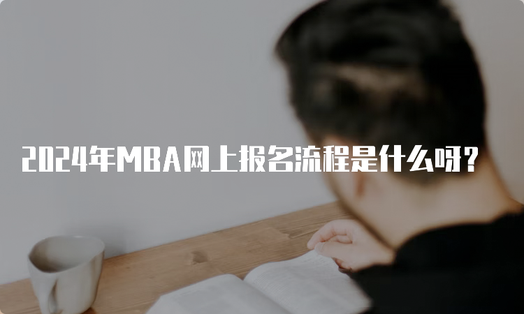 2024年MBA网上报名流程是什么呀？